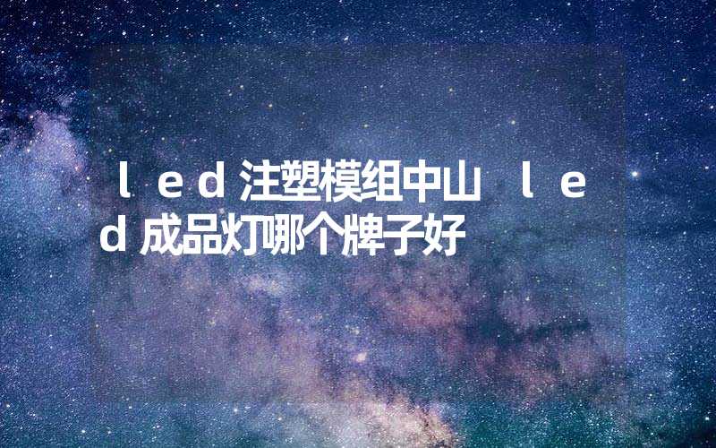 led注塑模组中山 led成品灯哪个牌子好